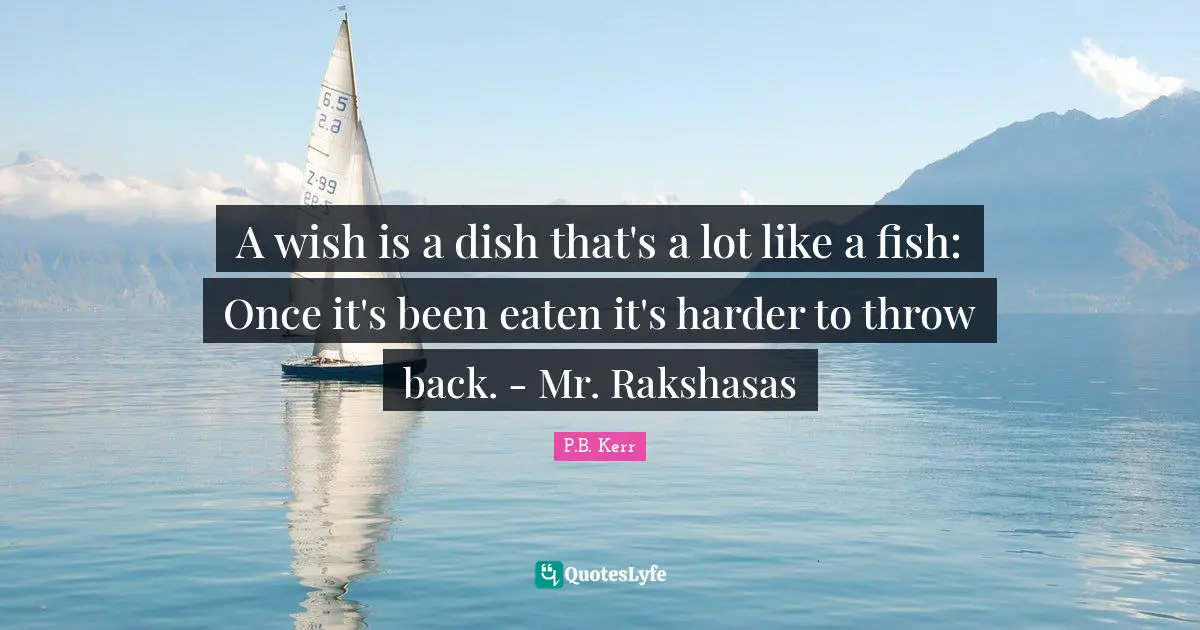 A wish is a dish that's a lot like a fish: Once it's been eaten it's harder to throw back. - Mr. Rakshasas