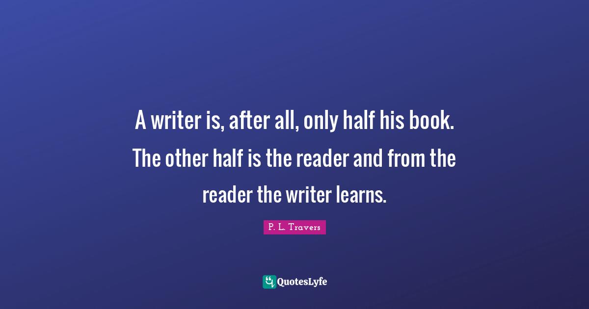 Reader Quotes: "A writer is, after all, only half his book. The other half is the reader and from the reader the writer learns."
