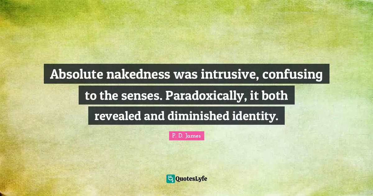 Absolute nakedness was intrusive, confusing to the senses. Paradoxically, it both revealed and diminished identity.