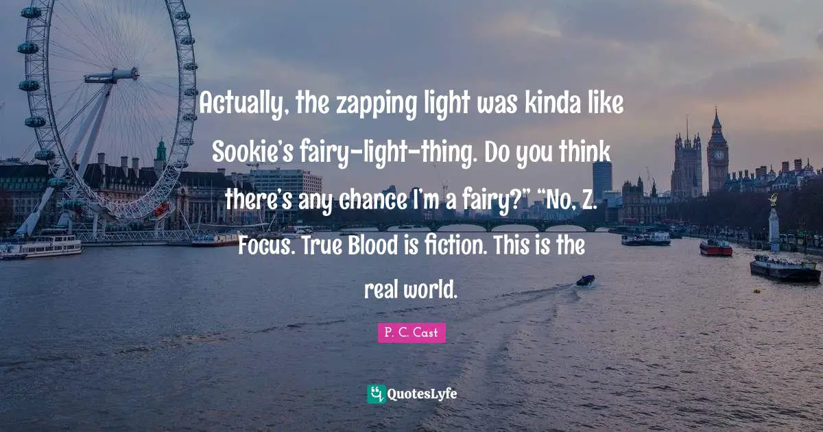 Actually, the zapping light was kinda like Sookie’s fairy-light-thing. Do you think there’s any chance I’m a fairy?” “No, Z. Focus. True Blood is fiction. This is the real world.