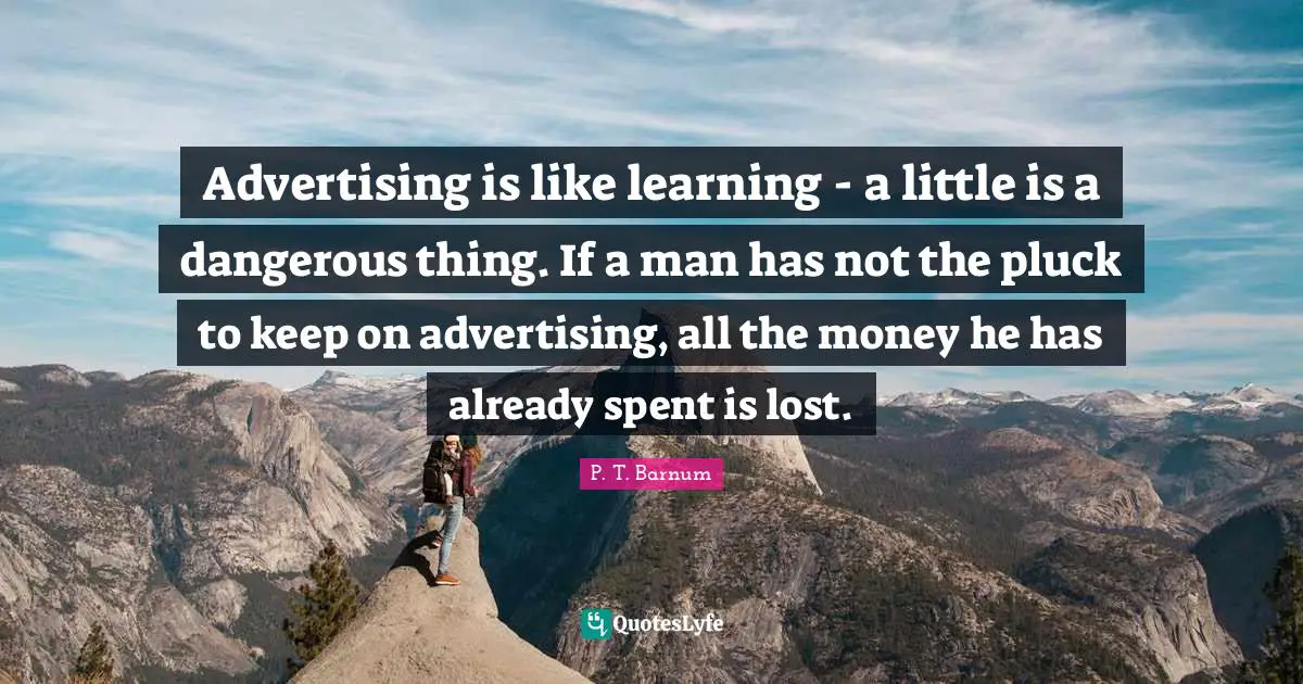 Advertising is like learning - a little is a dangerous thing. If a man has not the pluck to keep on advertising, all the money he has already spent is lost.