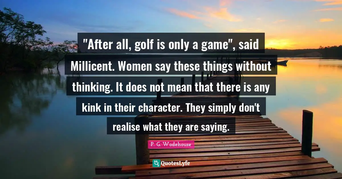 "After all, golf is only a game", said Millicent. Women say these things without thinking. It does not mean that there is any kink in their character. They simply don't realise what they are saying.