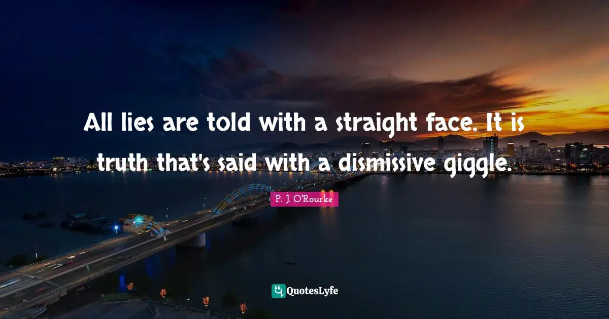 All lies are told with a straight face. It is truth that's said with a dismissive giggle.