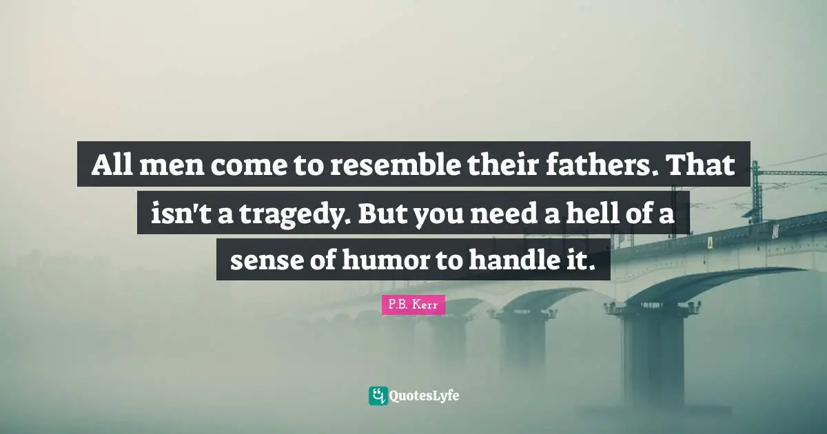 All men come to resemble their fathers. That isn't a tragedy. But you need a hell of a sense of humor to handle it.