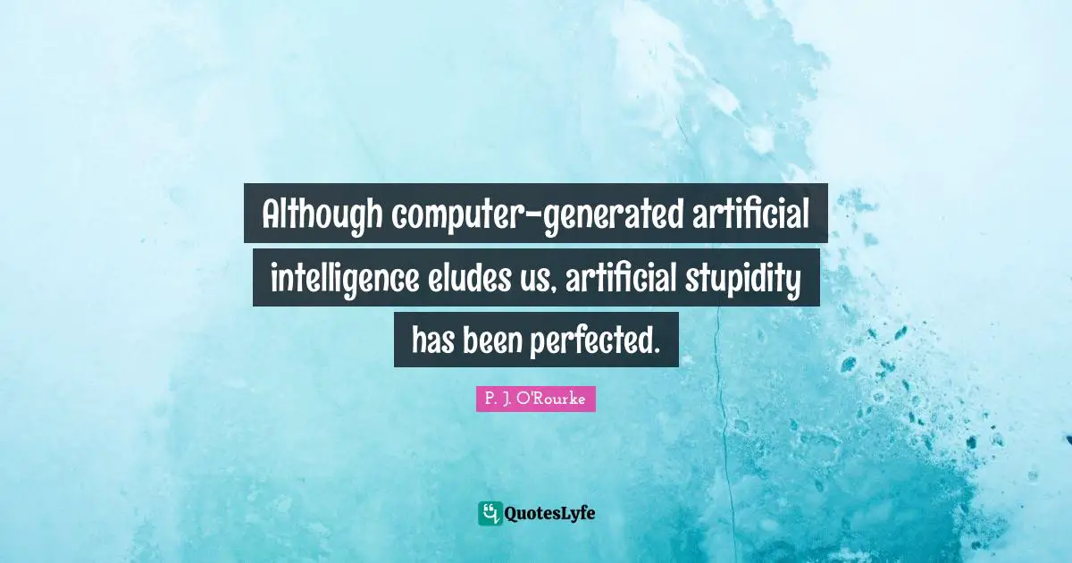 Although computer-generated artificial intelligence eludes us, artificial stupidity has been perfected.