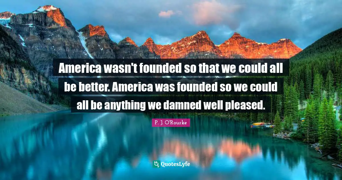 America wasn't founded so that we could all be better. America was founded so we could all be anything we damned well pleased.