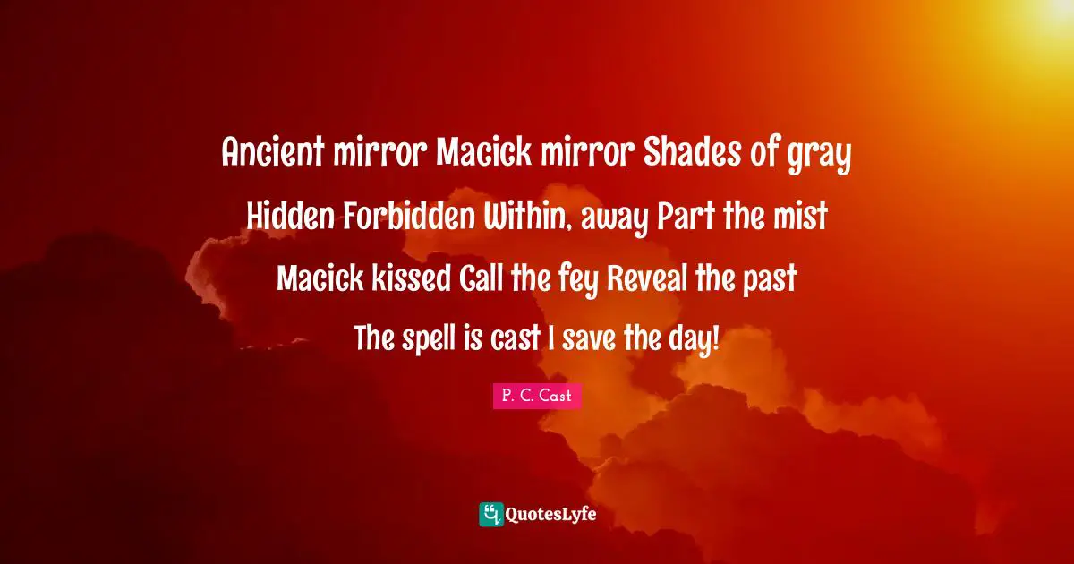 Ancient mirror Macick mirror Shades of gray Hidden Forbidden Within, away Part the mist Macick kissed Call the fey Reveal the past The spell is cast I save the day!