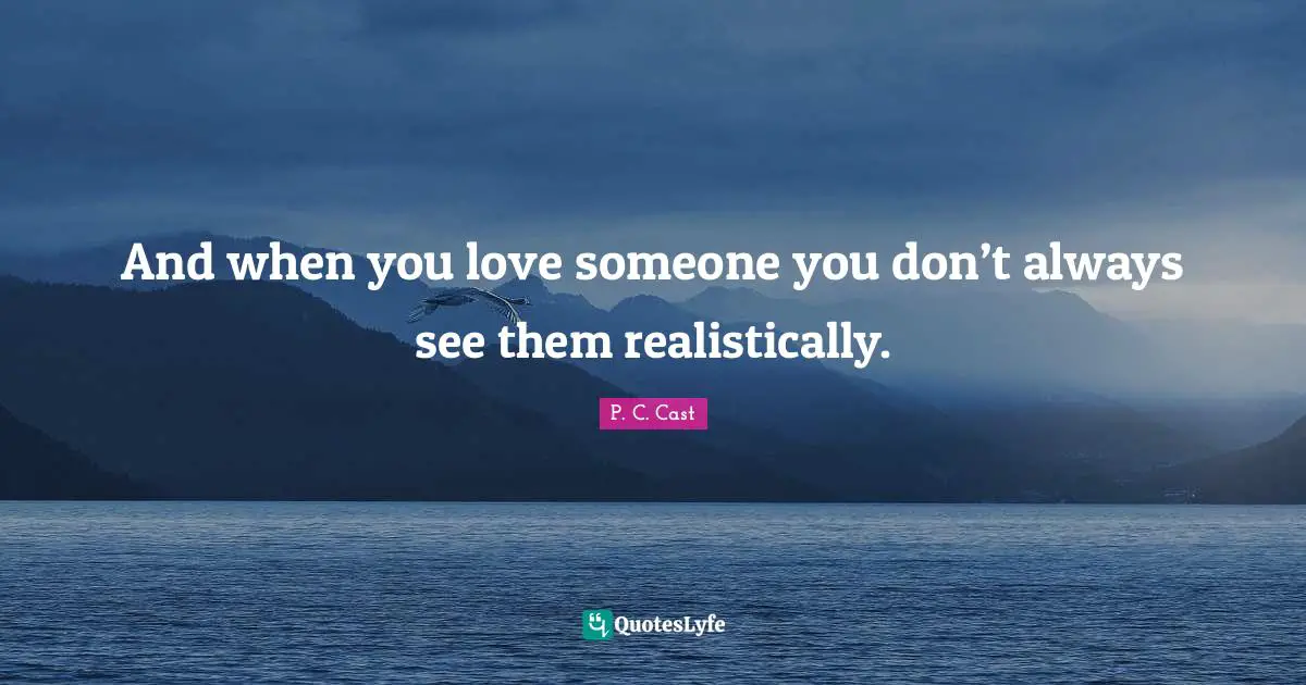 And when you love someone you don’t always see them realistically.