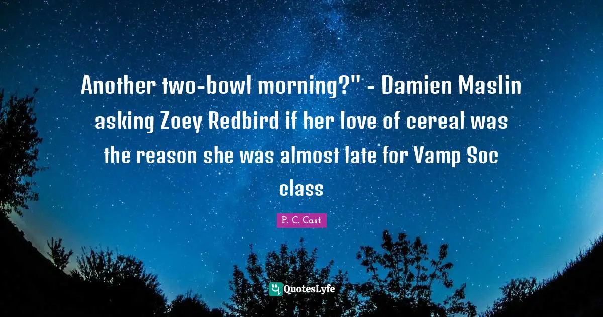 Another two-bowl morning?" - Damien Maslin asking Zoey Redbird if her love of cereal was the reason she was almost late for Vamp Soc class