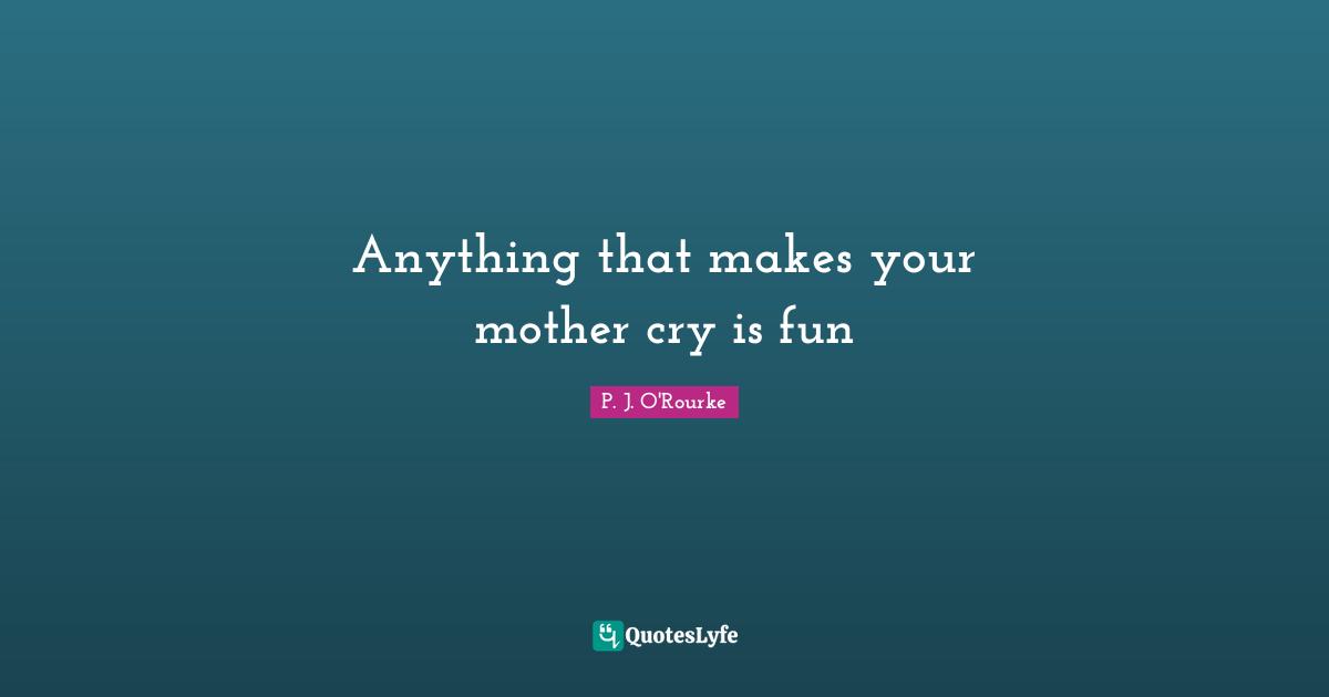 Anything that makes your mother cry is fun