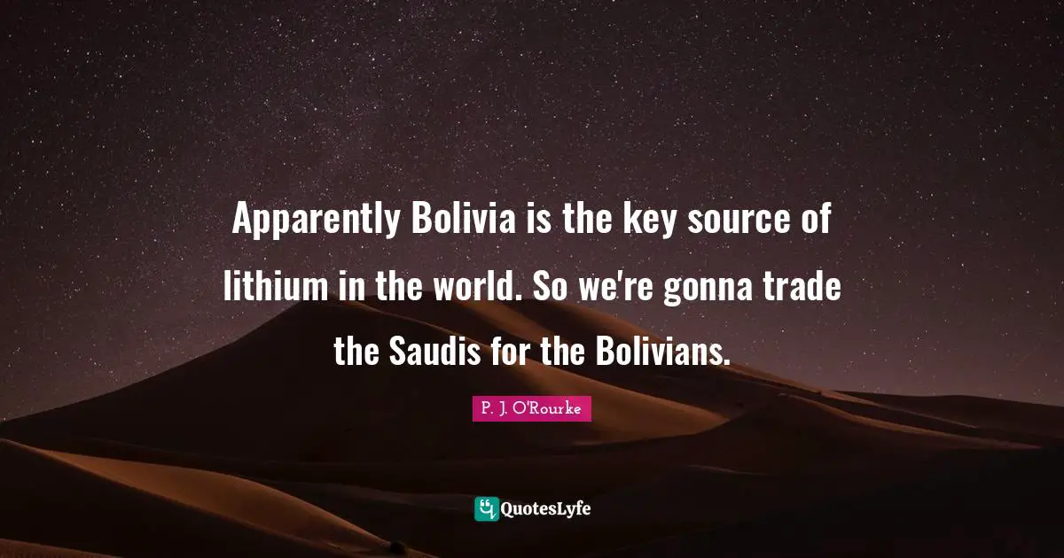 Lithium Quotes: "Apparently Bolivia is the key source of lithium in the world. So we're gonna trade the Saudis for the Bolivians."