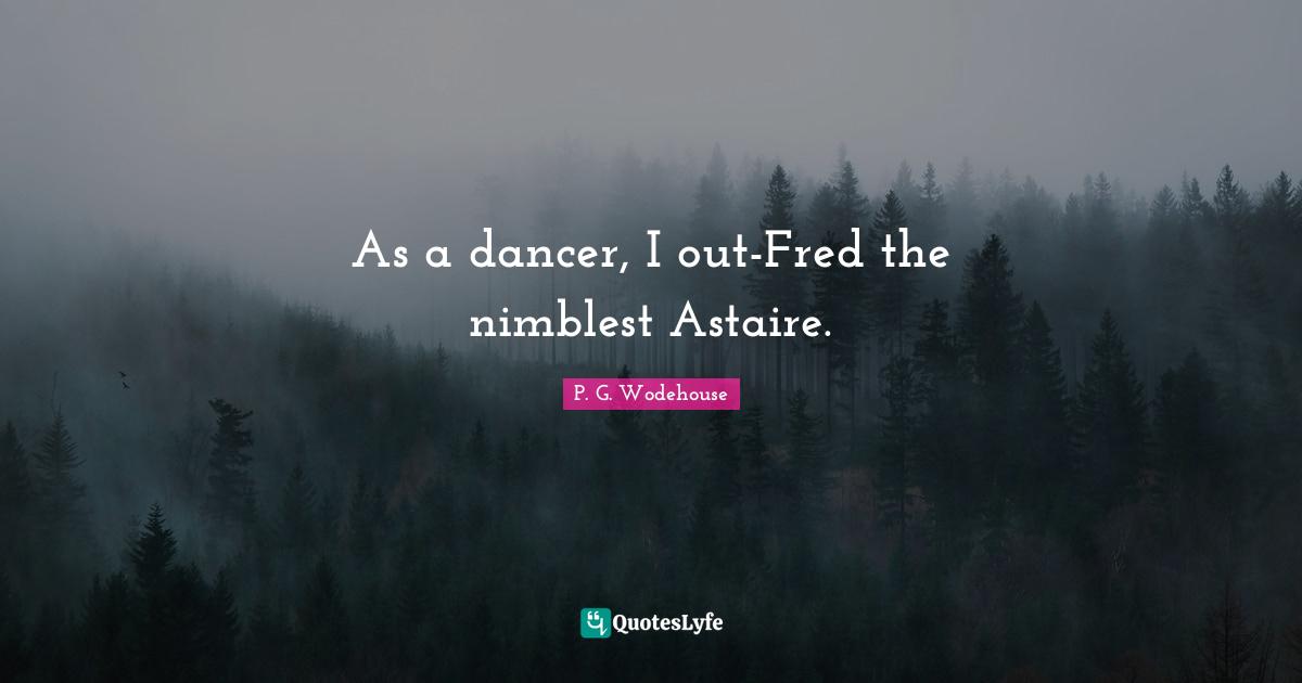 As a dancer, I out-Fred the nimblest Astaire.