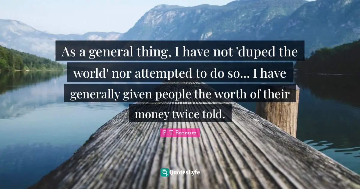 As a general thing, I have not 'duped the world' nor attempted to do so... I have generally given people the worth of their money twice told.