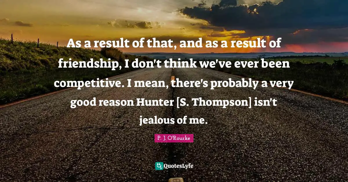 Jealous Of Me Quotes: "As a result of that, and as a result of friendship, I don't think we've ever been competitive. I mean, there's probably a very good reason Hunter [S. Thompson] isn't jealous of me."