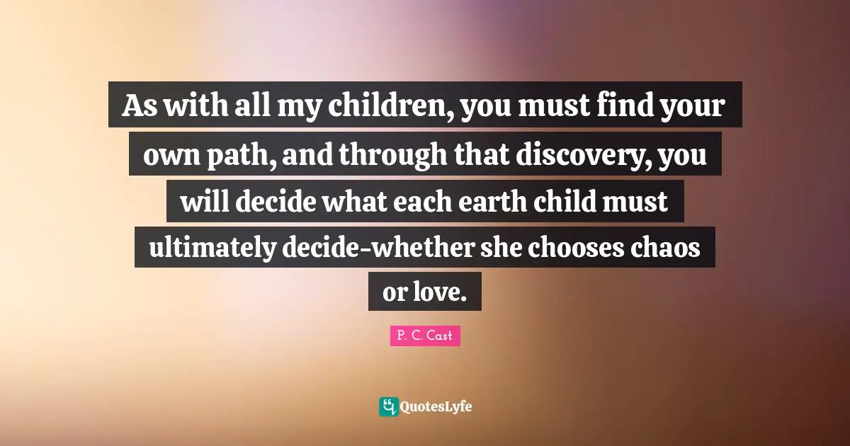 As with all my children, you must find your own path, and through that discovery, you will decide what each earth child must ultimately decide-whether she chooses chaos or love.