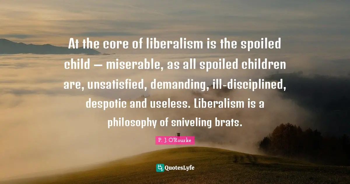 Core Quotes: "At the core of liberalism is the spoiled child — miserable, as all spoiled children are, unsatisfied, demanding, ill-disciplined, despotic and useless. Liberalism is a philosophy of sniveling brats."