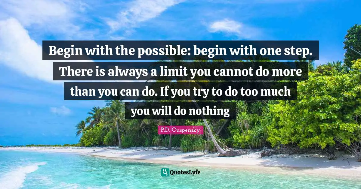 P.D. Ouspensky Quotes: "Begin with the possible: begin with one step. There is always a limit you cannot do more than you can do. If you try to do too much you will do nothing"