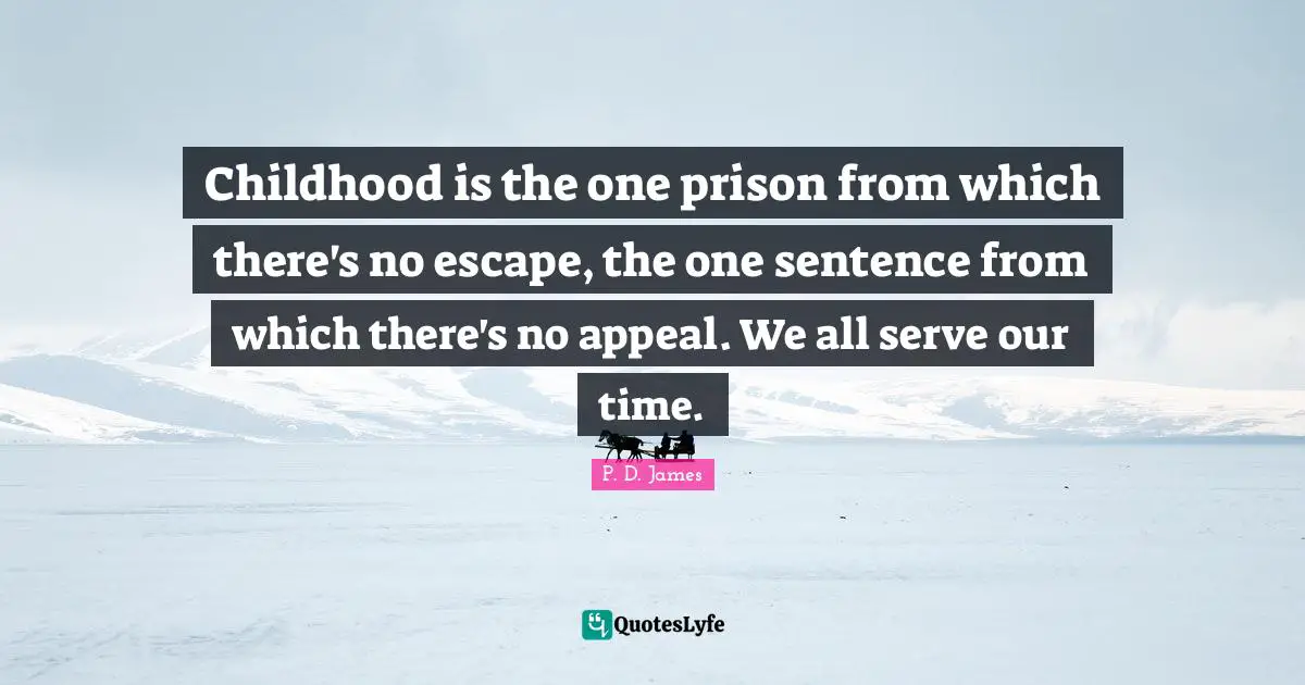 Childhood is the one prison from which there's no escape, the one sentence from which there's no appeal. We all serve our time.