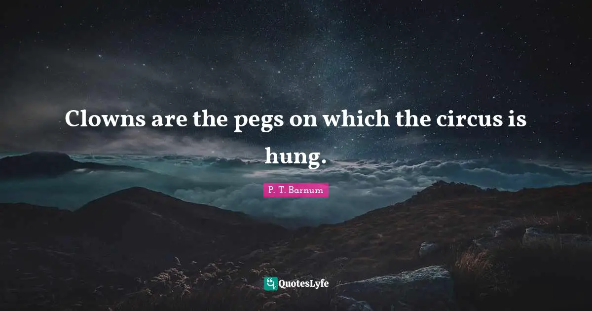 Clowns are the pegs on which the circus is hung.
