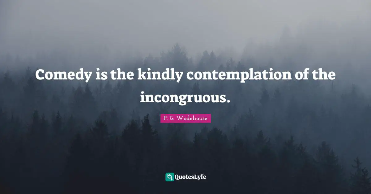 Comedy is the kindly contemplation of the incongruous.