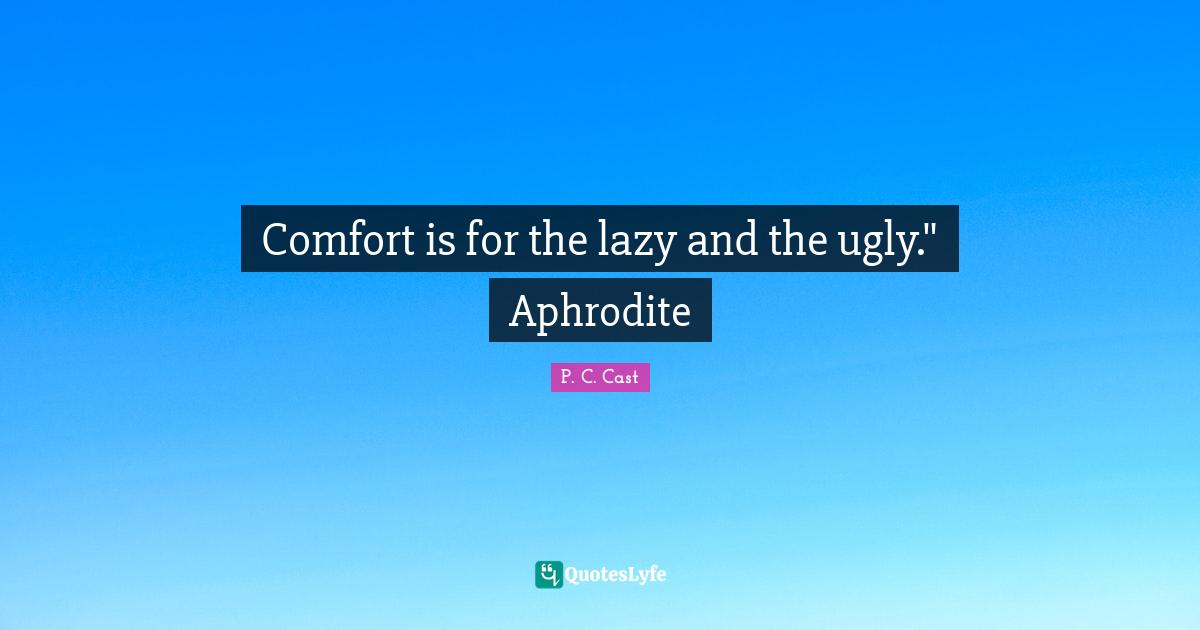 Comfort is for the lazy and the ugly." Aphrodite