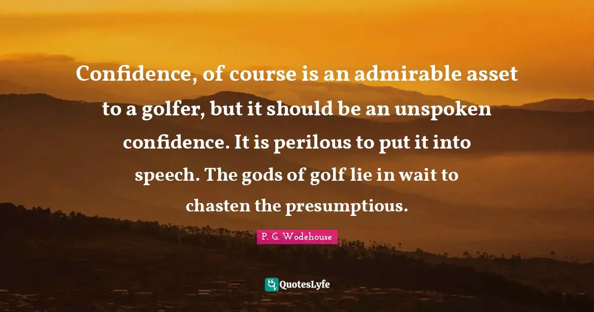 Confidence, of course is an admirable asset to a golfer, but it should be an unspoken confidence. It is perilous to put it into speech. The gods of golf lie in wait to chasten the presumptious.