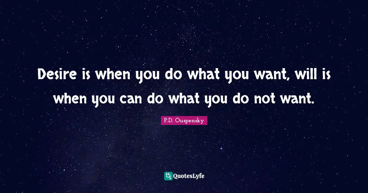 P.D. Ouspensky Quotes: "Desire is when you do what you want, will is when you can do what you do not want."