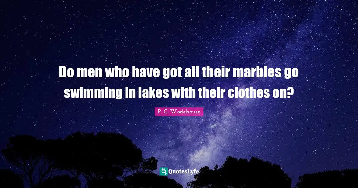Do men who have got all their marbles go swimming in lakes with their clothes on?