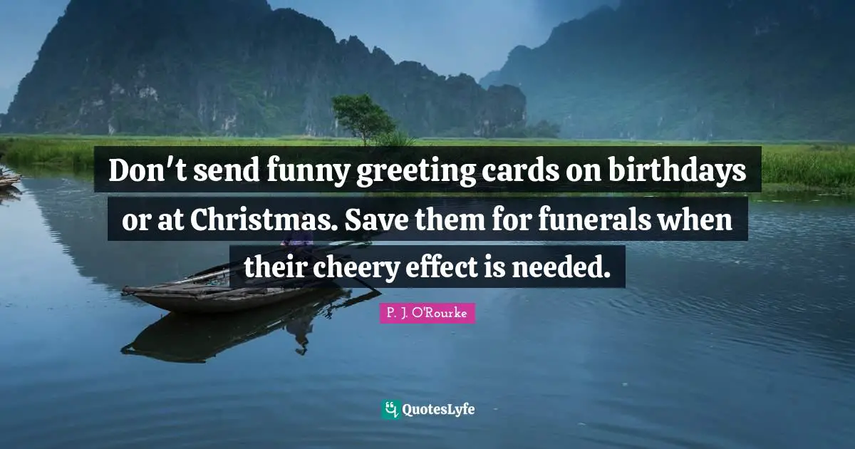 Don't send funny greeting cards on birthdays or at Christmas. Save them for funerals when their cheery effect is needed.