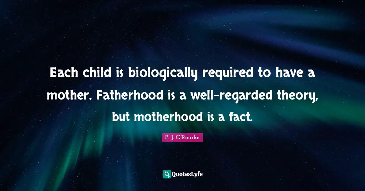 Each child is biologically required to have a mother. Fatherhood is a well-regarded theory, but motherhood is a fact.