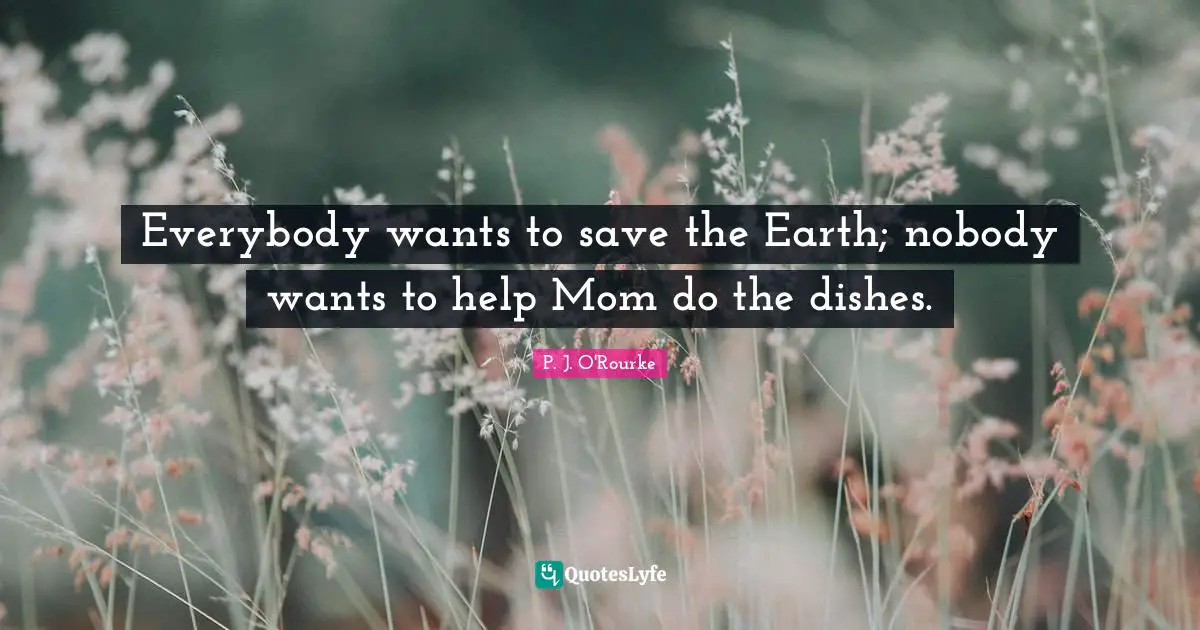Everybody wants to save the Earth; nobody wants to help Mom do the dishes.