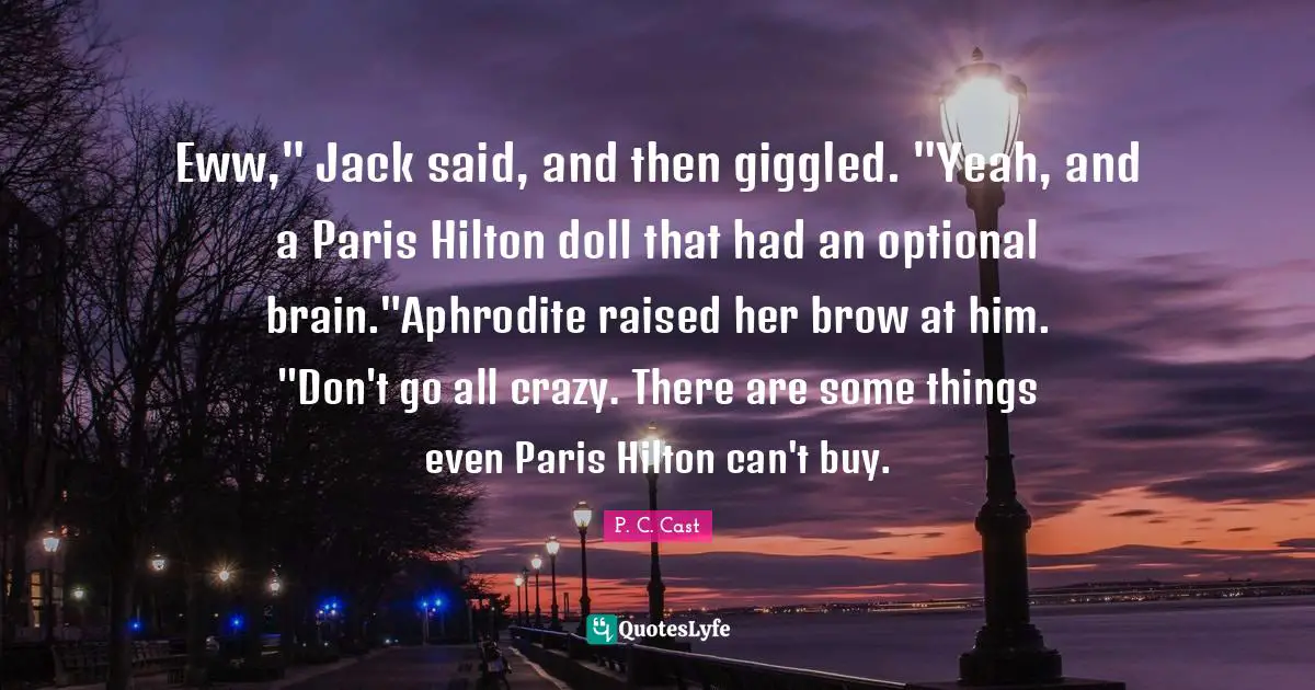 Eww," Jack said, and then giggled. "Yeah, and a Paris Hilton doll that had an optional brain."Aphrodite raised her brow at him. "Don't go all crazy. There are some things even Paris Hilton can't buy.
