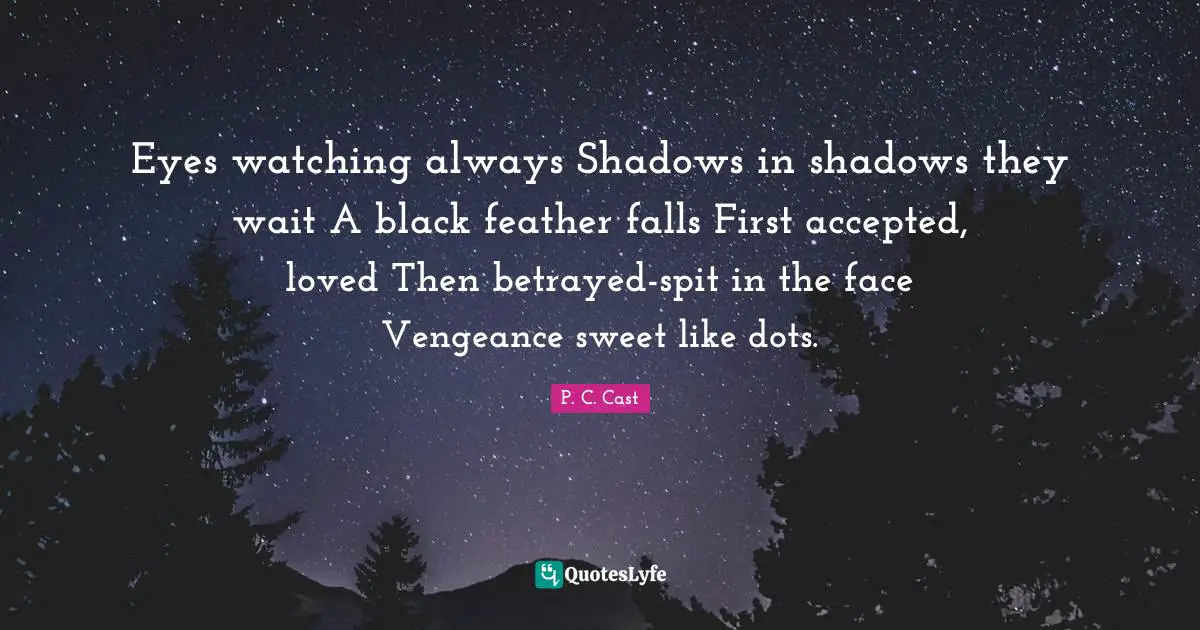 Eyes watching always Shadows in shadows they wait A black feather falls First accepted, loved Then betrayed-spit in the face Vengeance sweet like dots.