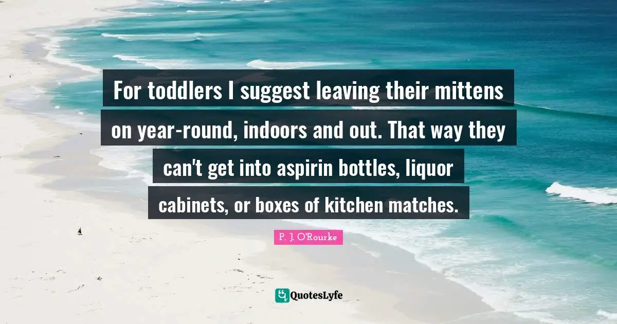For toddlers I suggest leaving their mittens on year-round, indoors and out. That way they can't get into aspirin bottles, liquor cabinets, or boxes of kitchen matches.