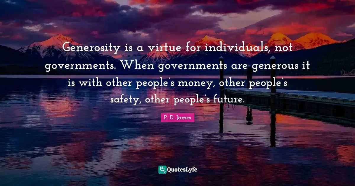 Generosity is a virtue for individuals, not governments. When governments are generous it is with other people’s money, other people’s safety, other people’s future.