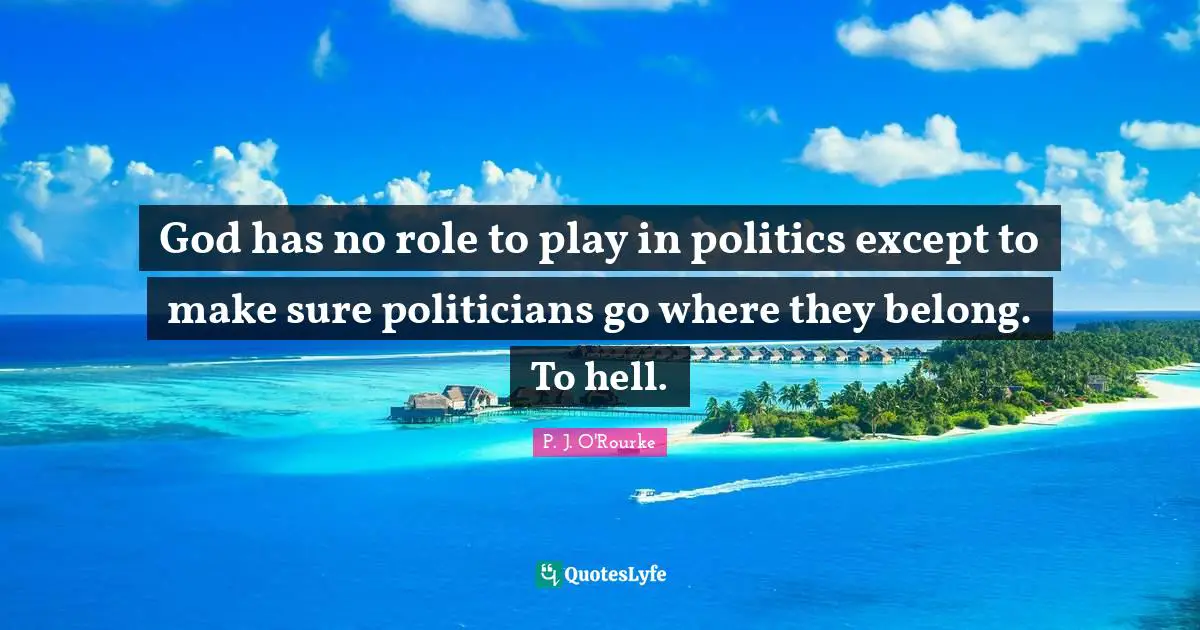 God has no role to play in politics except to make sure politicians go where they belong. To hell.
