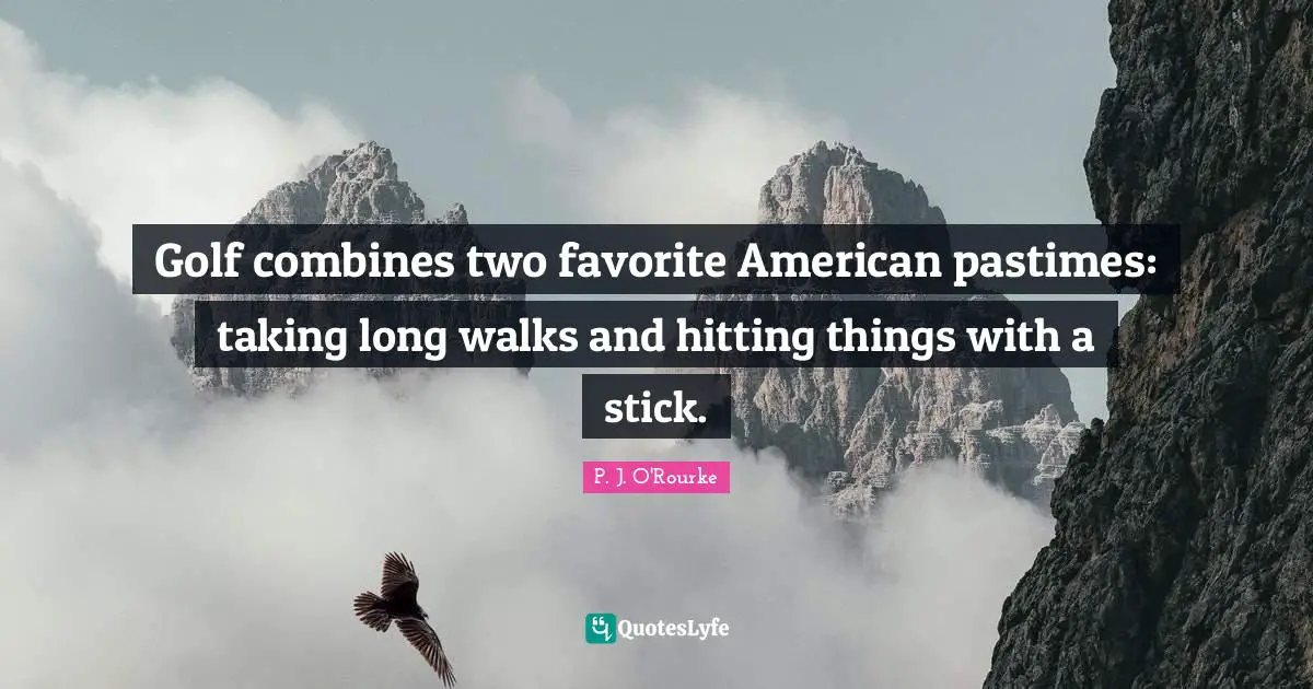 Golf combines two favorite American pastimes: taking long walks and hitting things with a stick.