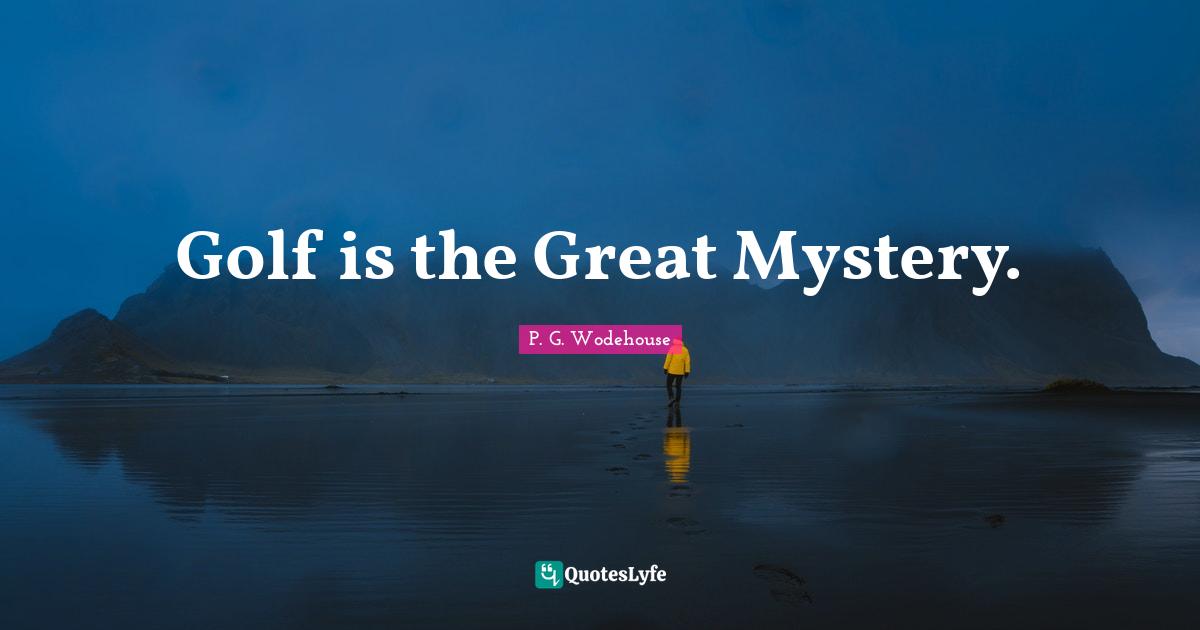 Golf is the Great Mystery.