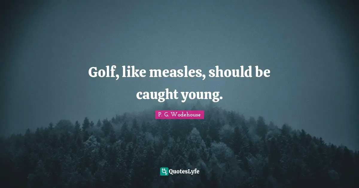 Measles Quotes: "Golf, like measles, should be caught young."