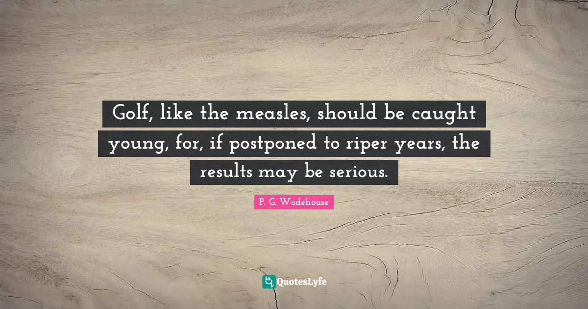 Measles Quotes: "Golf, like the measles, should be caught young, for, if postponed to riper years, the results may be serious."