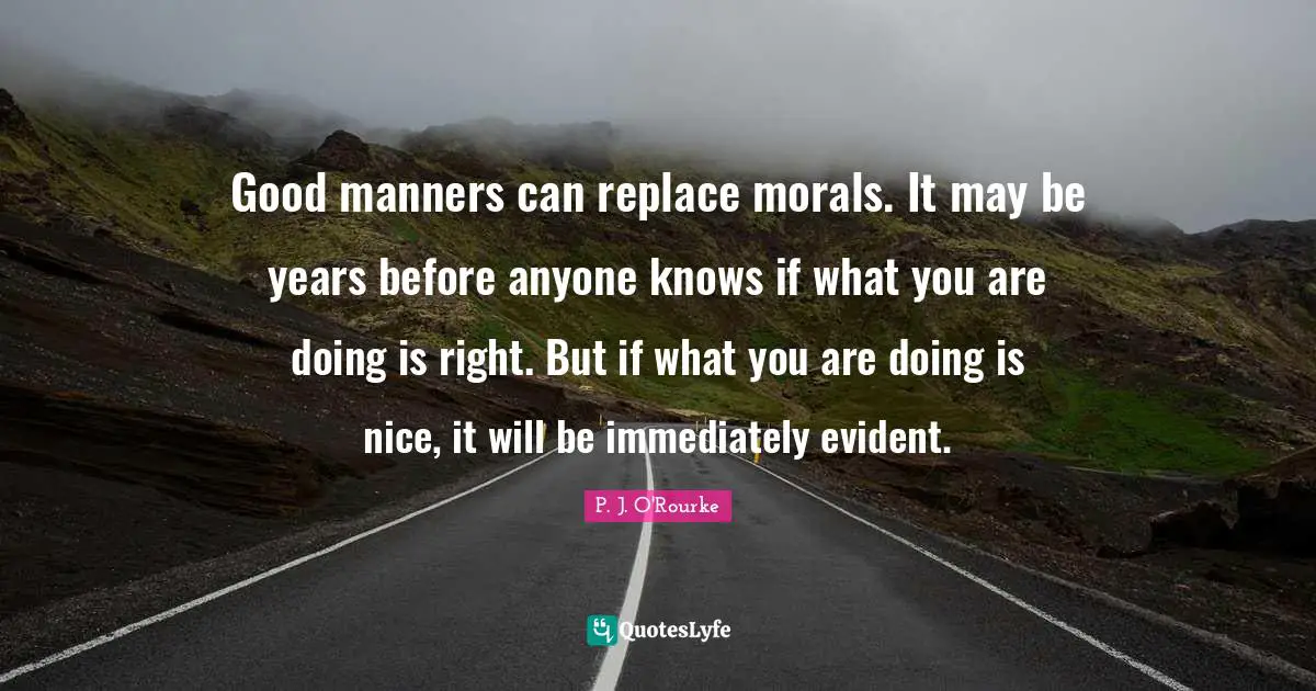 Good manners can replace morals. It may be years before anyone knows if what you are doing is right. But if what you are doing is nice, it will be immediately evident.