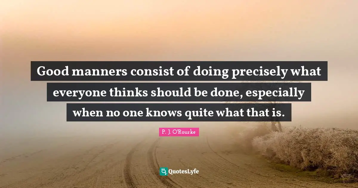 Good manners consist of doing precisely what everyone thinks should be done, especially when no one knows quite what that is.