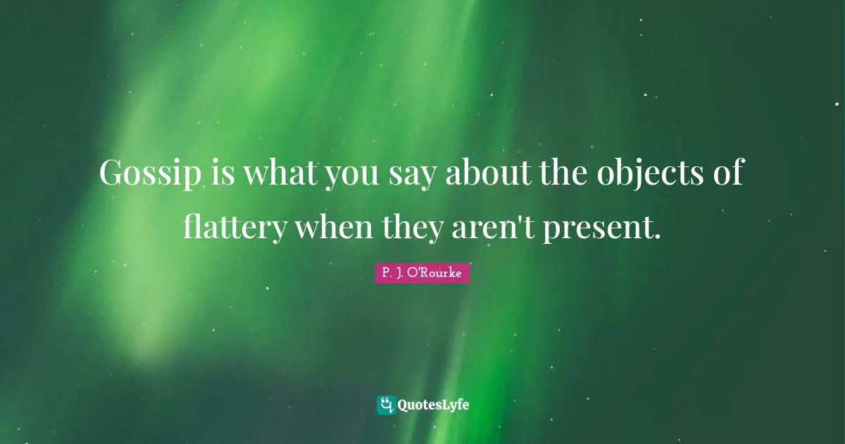 Gossip is what you say about the objects of flattery when they aren't present.