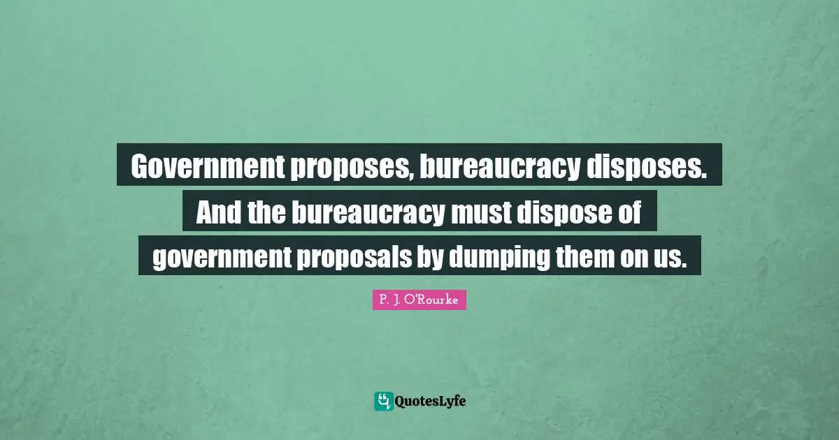 Bureaucracy Quotes: "Government proposes, bureaucracy disposes. And the bureaucracy must dispose of government proposals by dumping them on us."