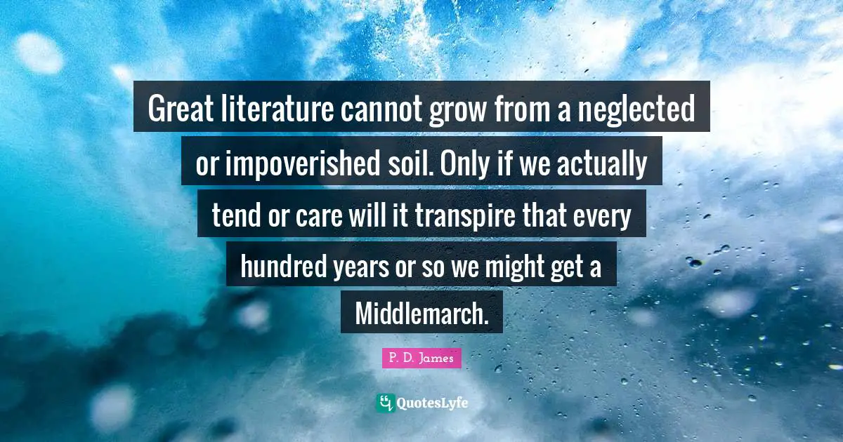 Great literature cannot grow from a neglected or impoverished soil. Only if we actually tend or care will it transpire that every hundred years or so we might get a Middlemarch.