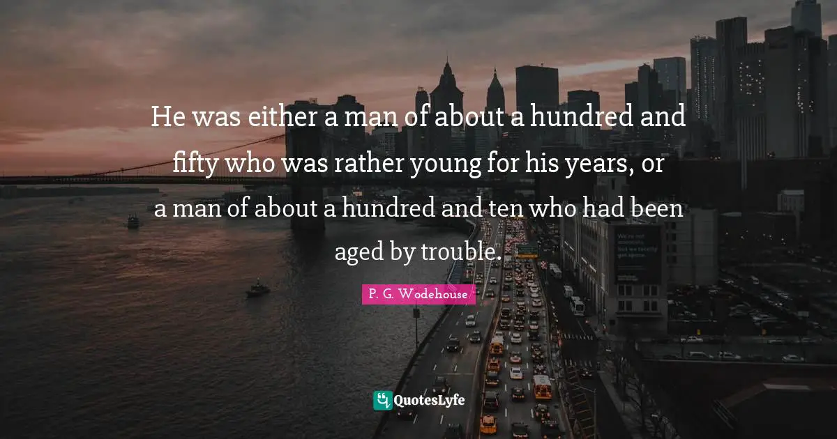 He was either a man of about a hundred and fifty who was rather young for his years, or a man of about a hundred and ten who had been aged by trouble.