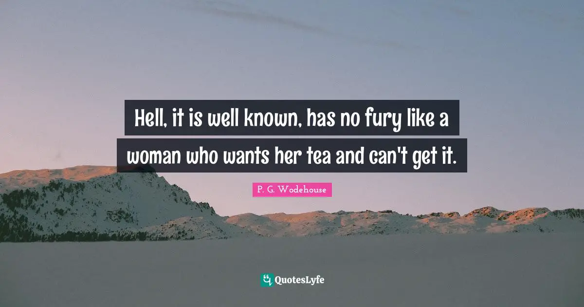Hell, it is well known, has no fury like a woman who wants her tea and can't get it.