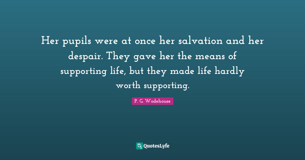 Pupils Quotes: "Her pupils were at once her salvation and her despair. They gave her the means of supporting life, but they made life hardly worth supporting."