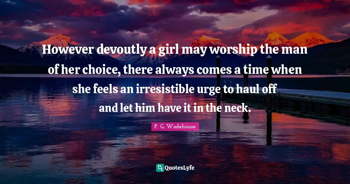 However devoutly a girl may worship the man of her choice, there always comes a time when she feels an irresistible urge to haul off and let him have it in the neck.
