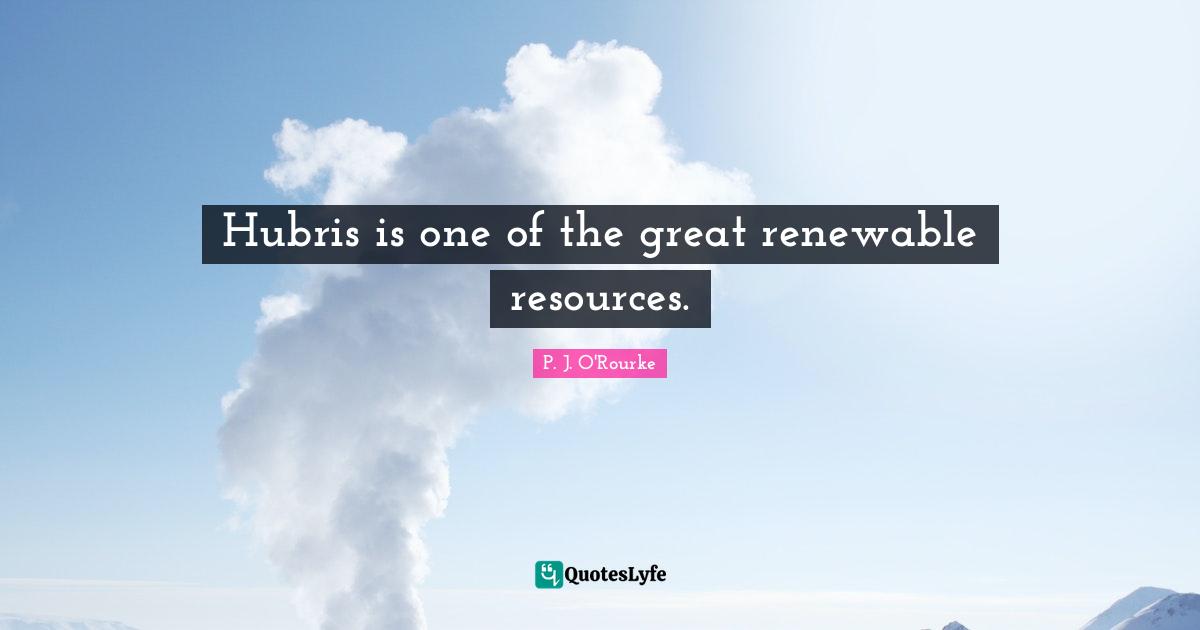 Hubris is one of the great renewable resources.